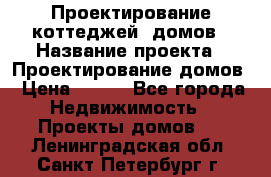 Проектирование коттеджей, домов › Название проекта ­ Проектирование домов › Цена ­ 100 - Все города Недвижимость » Проекты домов   . Ленинградская обл.,Санкт-Петербург г.